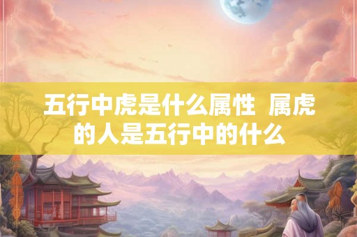 五行中虎是什么属性  属虎的人是五行中的什么
