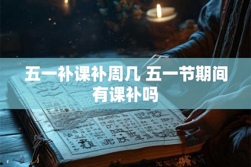 五一补课补周几 五一节期间有课补吗