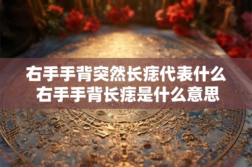 右手手背突然长痣代表什么 右手手背长痣是什么意思 右手手背突然长痣代表什么 右手手背长痣是什么意思