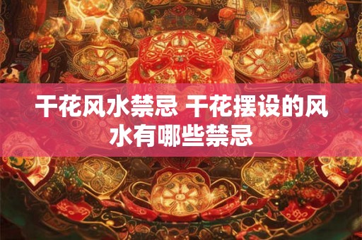 干花风水禁忌 干花摆设的风水有哪些禁忌