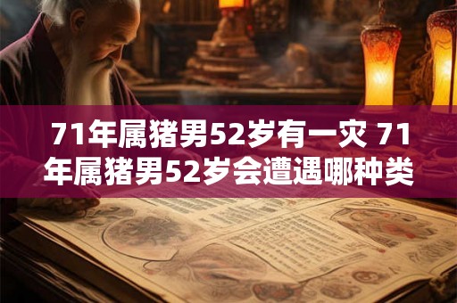 71年属猪男52岁有一灾 71年属猪男52岁会遭遇哪种类型的灾难 71年属猪男52岁有一灾 71年属猪男52岁会遭遇哪种类型的灾难