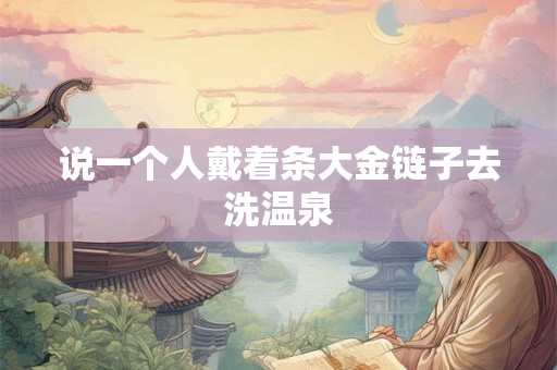说一个人戴着条大金链子去洗温泉