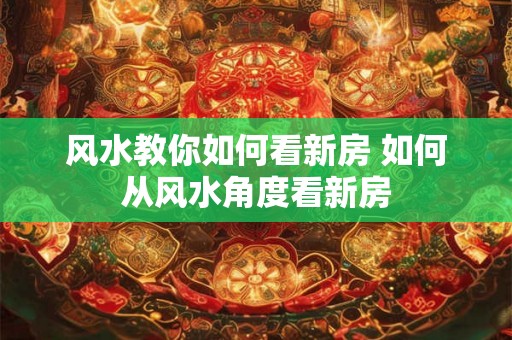 风水教你如何看新房 如何从风水角度看新房 风水教你如何看新房 如何从风水角度看新房