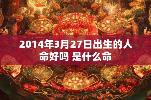 2014年3月27日出生的人命好吗 是什么命