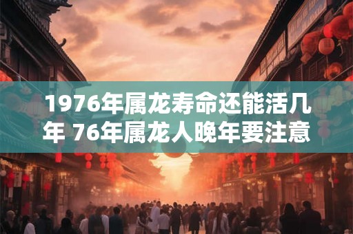 1976年属龙寿命还能活几年 76年属龙人晚年要注意什么