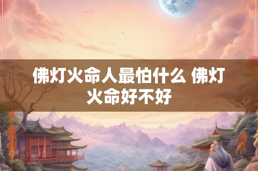 佛灯火命人最怕什么 佛灯火命好不好