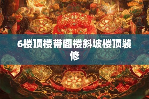 6楼顶楼带阁楼斜坡楼顶装修