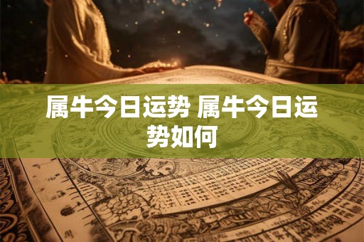 属牛今日运势 属牛今日运势如何 属牛今日运势 属牛今日运势如何