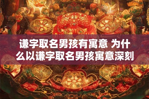 谦字取名男孩有寓意 为什么以谦字取名男孩寓意深刻
