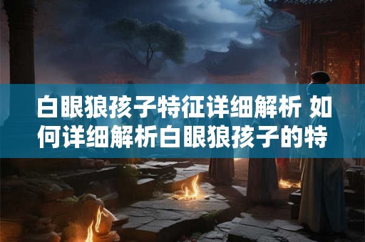 白眼狼孩子特征详细解析 如何详细解析白眼狼孩子的特征