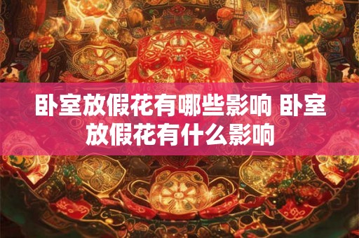 卧室放假花有哪些影响 卧室放假花有什么影响 卧室放假花有哪些影响 卧室放假花有什么影响