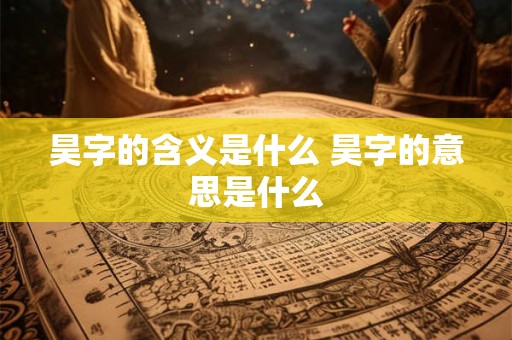 昊字的含义是什么 昊字的意思是什么