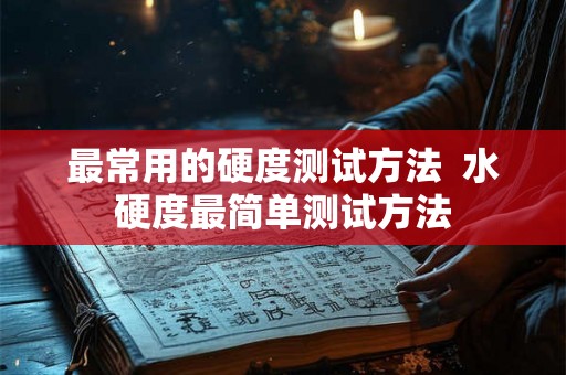 最常用的硬度测试方法  水硬度最简单测试方法