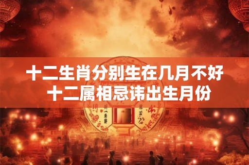 十二生肖分别生在几月不好  十二属相忌讳出生月份