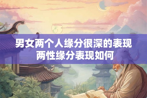 男女两个人缘分很深的表现 两性缘分表现如何