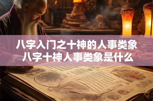 八字入门之十神的人事类象 八字十神人事类象是什么