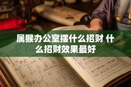 属猴办公室摆什么招财 什么招财效果最好 属猴办公室摆什么招财 什么招财效果最好