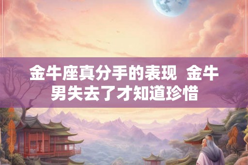 金牛座真分手的表现  金牛男失去了才知道珍惜