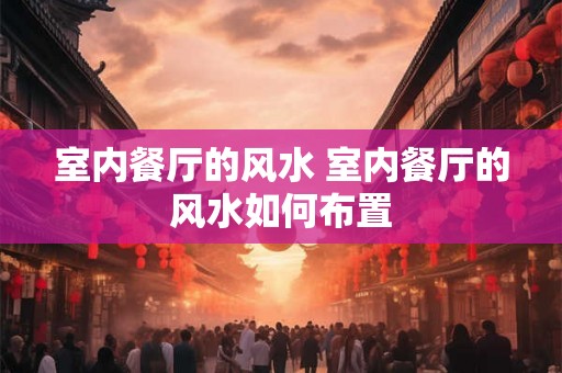 室内餐厅的风水 室内餐厅的风水如何布置
