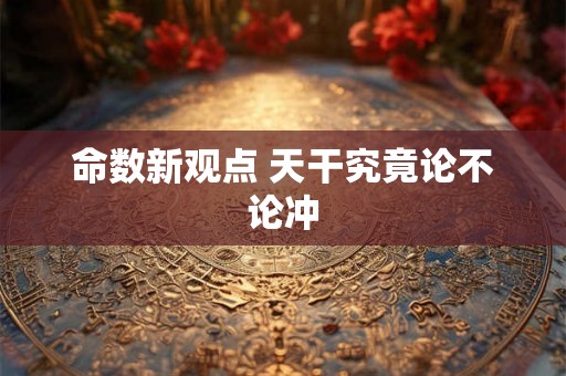 命数新观点 天干究竟论不论冲 命数新观点 天干究竟论不论冲