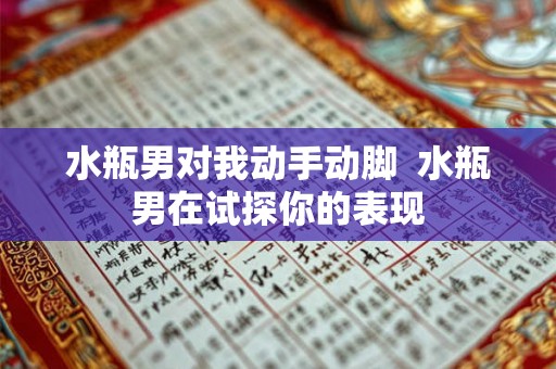 水瓶男对我动手动脚  水瓶男在试探你的表现