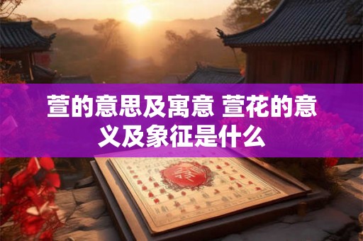 萱的意思及寓意 萱花的意义及象征是什么