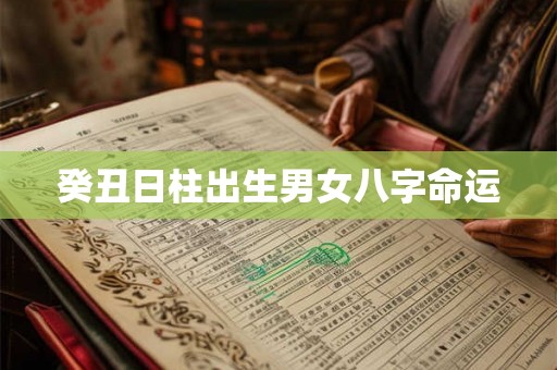 癸丑日柱出生男女八字命运 癸丑日柱出生男女八字命运