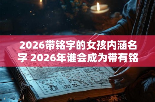 2026带铭字的女孩内涵名字 2026年谁会成为带有铭字的女孩