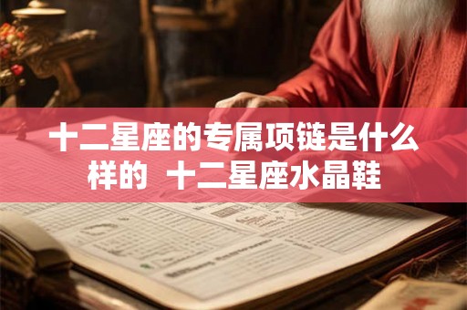 十二星座的专属项链是什么样的 十二星座水晶鞋 十二星座的专属项链是什么样的 十二星座水晶鞋