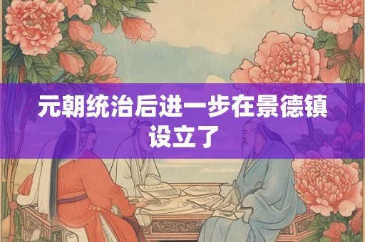 元朝统治后进一步在景德镇设立了