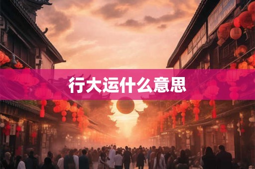 行大运什么意思 行大运什么意思