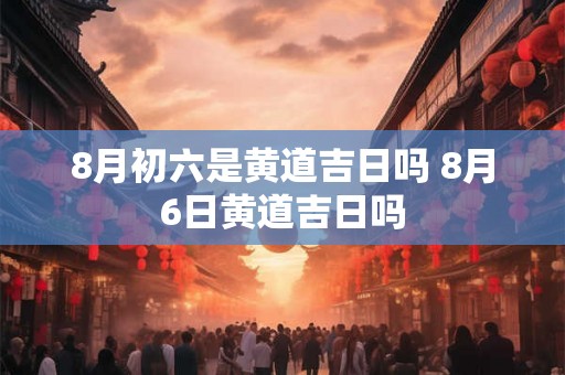 8月初六是黄道吉日吗 8月6日黄道吉日吗