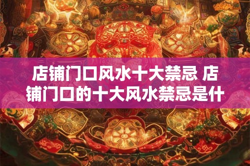 店铺门口风水十大禁忌 店铺门口的十大风水禁忌是什么