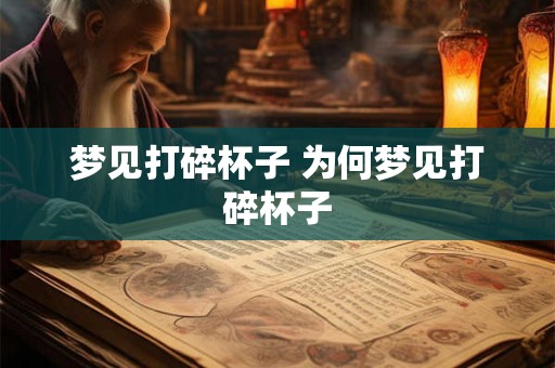梦见打碎杯子 为何梦见打碎杯子 梦见打碎杯子 为何梦见打碎杯子