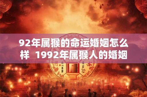 92年属猴的命运婚姻怎么样  1992年属猴人的婚姻