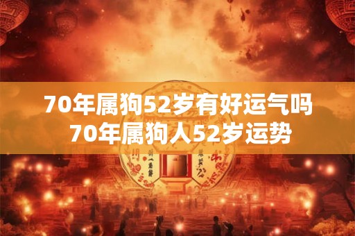 70年属狗52岁有好运气吗 70年属狗人52岁运势