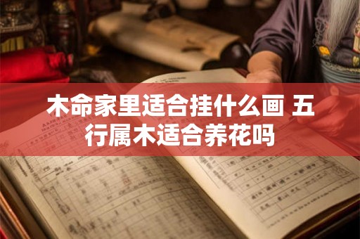 木命家里适合挂什么画 五行属木适合养花吗