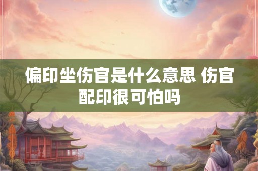 偏印坐伤官是什么意思 伤官配印很可怕吗