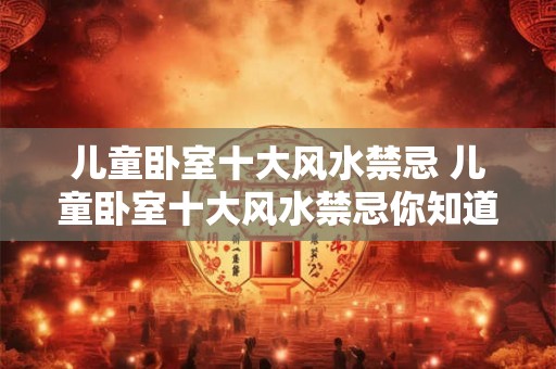 儿童卧室十大风水禁忌 儿童卧室十大风水禁忌你知道吗 儿童卧室十大风水禁忌 儿童卧室十大风水禁忌你知道吗