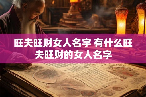 旺夫旺财女人名字 有什么旺夫旺财的女人名字