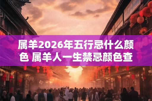 属羊2026年五行忌什么颜色 属羊人一生禁忌颜色查询