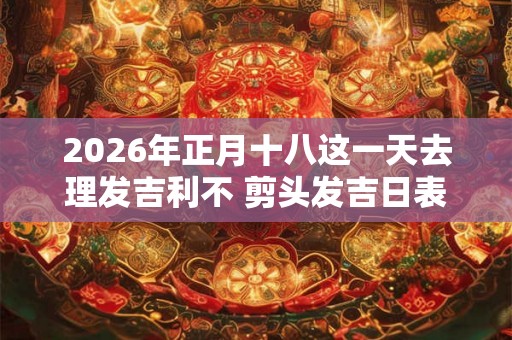 2026年正月十八这一天去理发吉利不 剪头发吉日表