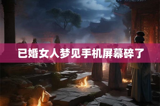 已婚女人梦见手机屏幕碎了 已婚女人梦见手机屏幕碎了