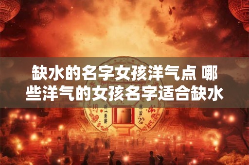缺水的名字女孩洋气点 哪些洋气的女孩名字适合缺水地区