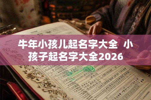 牛年小孩儿起名字大全 小孩子起名字大全2026 牛年小孩儿起名字大全 小孩子起名字大全2026