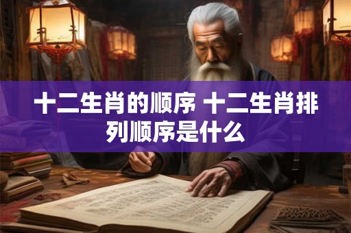 十二生肖的顺序 十二生肖排列顺序是什么