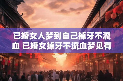 已婚女人梦到自己掉牙不流血 已婚女掉牙不流血梦见有什么含义 已婚女人梦到自己掉牙不流血 已婚女掉牙不流血梦见有什么含义
