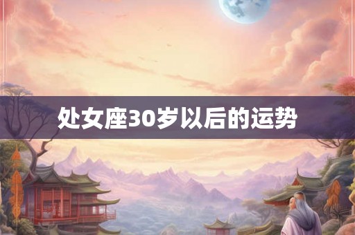 处女座30岁以后的运势 处女座30岁以后的运势