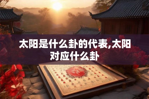 太阳是什么卦的代表,太阳对应什么卦