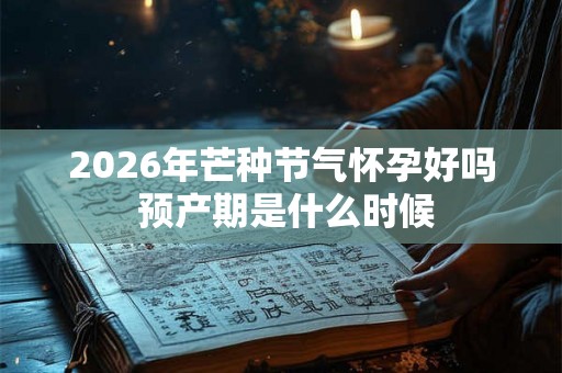 2026年芒种节气怀孕好吗 预产期是什么时候
